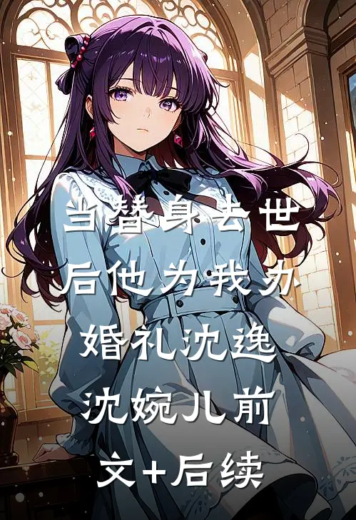 当替身去世后他为我办婚礼沈逸沈婉儿前文+后续