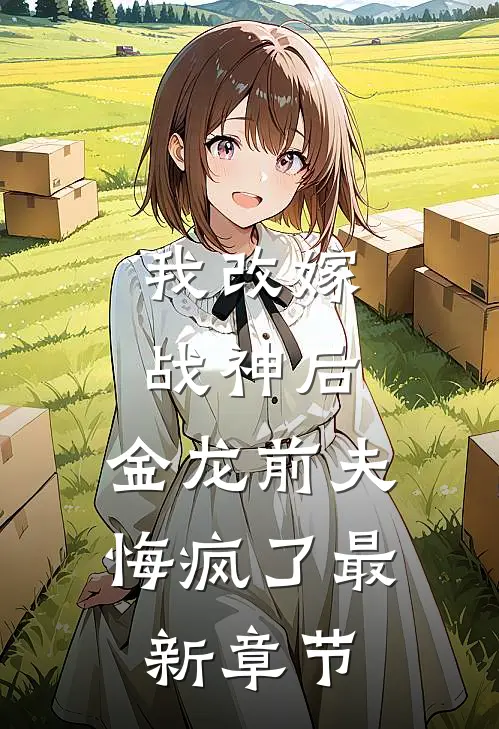 我改嫁战神后，金龙前夫悔疯了最新章节