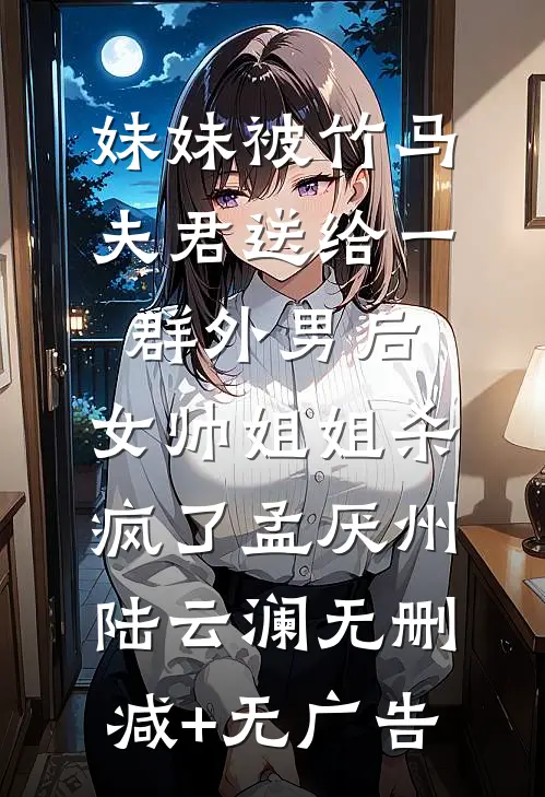 妹妹被竹马夫君送给一群外男后，女帅姐姐杀疯了孟厌州陆云澜无删减+无广告