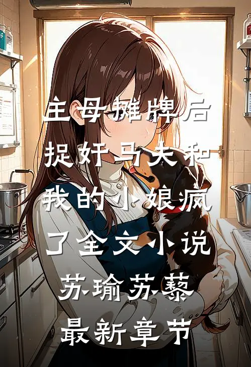 主母摊牌后，捉奸马夫和我的小娘疯了全文小说苏瑜苏藜最新章节