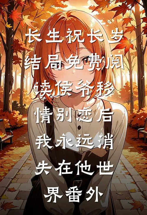 长生祝长岁结局免费阅读侯爷移情别恋后，我永远消失在他世界番外