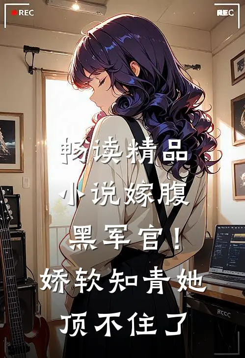 畅读精品小说嫁腹黑军官！娇软知青她顶不住了