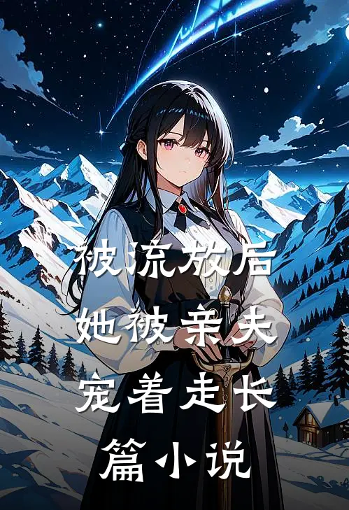 被流放后，她被亲夫宠着走长篇小说