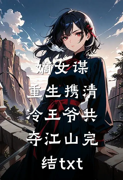 嫡女谋：重生携清冷王爷共夺江山完结txt