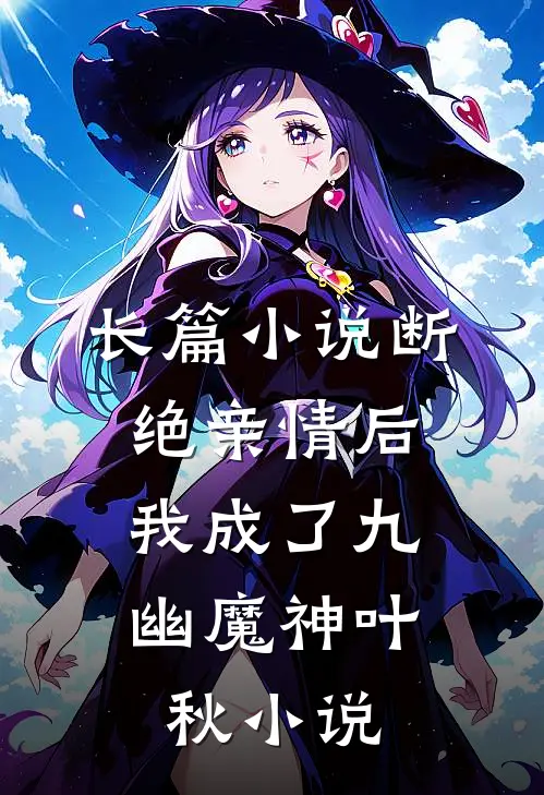 长篇小说断绝亲情后,我成了九幽魔神叶秋小说