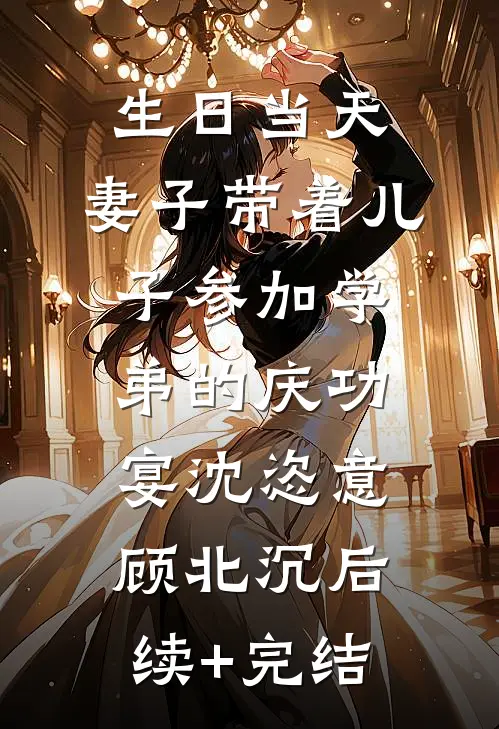 生日当天，妻子带着儿子参加学弟的庆功宴沈恣意顾北沉后续+完结