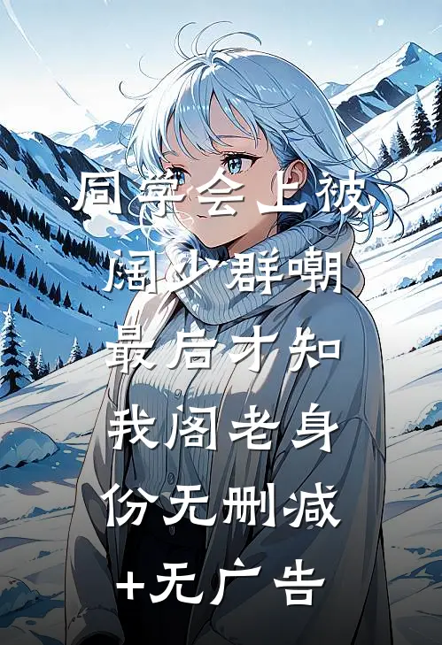 同学会上被阔少群嘲，最后才知我阁老身份无删减+无广告
