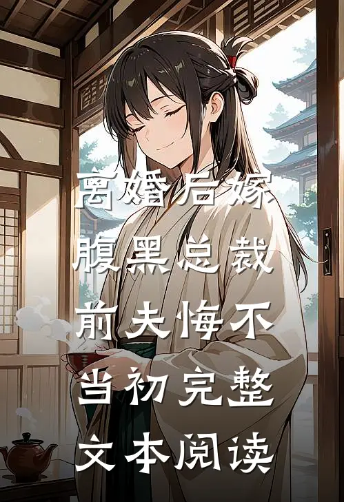 离婚后嫁腹黑总裁，前夫悔不当初完整文本阅读