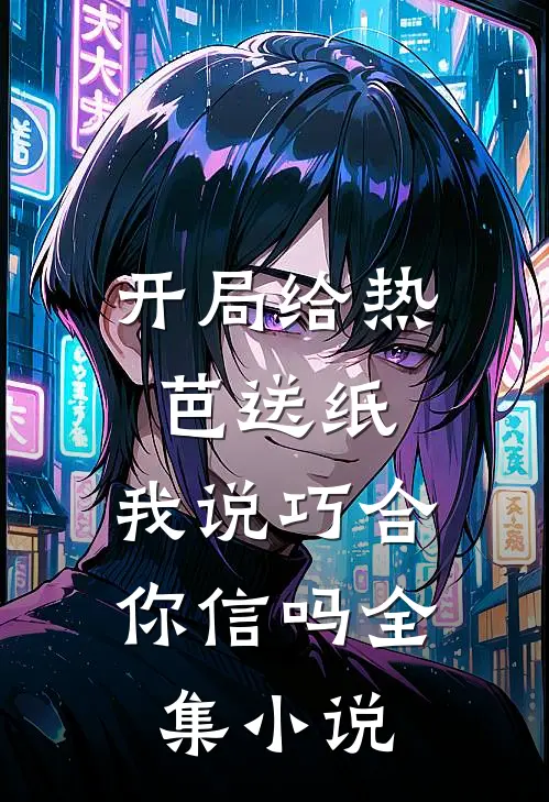 开局给热芭送纸，我说巧合你信吗全集小说