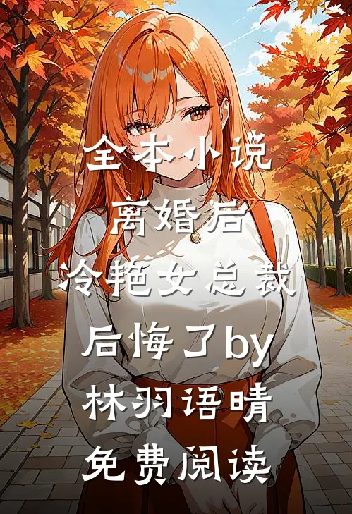 全本小说离婚后，冷艳女总裁后悔了by林羽语晴免费阅读