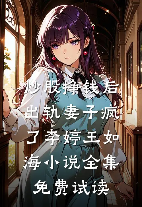 炒股挣钱后，出轨妻子疯了李婷王如海小说全集免费试读