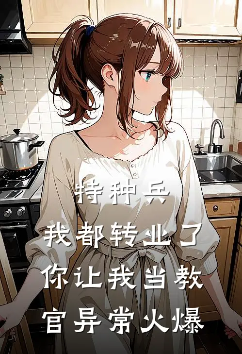 特种兵：我都转业了你让我当教官异常火爆