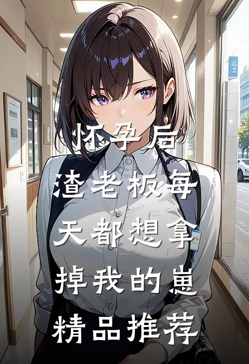 怀孕后，渣老板每天都想拿掉我的崽精品推荐