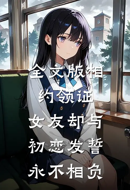全文版相约领证，女友却与初恋发誓永不相负