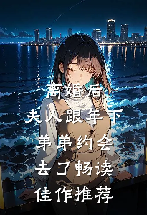 离婚后，夫人跟年下弟弟约会去了畅读佳作推荐