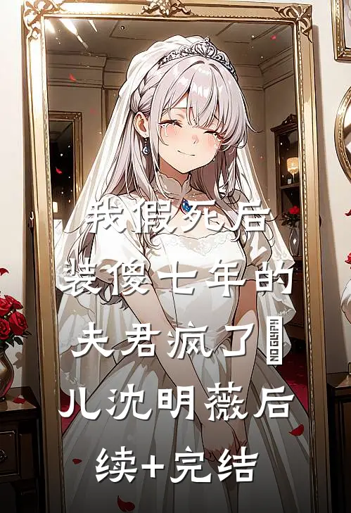 我假死后，装傻七年的夫君疯了玥儿沈明薇后续+完结