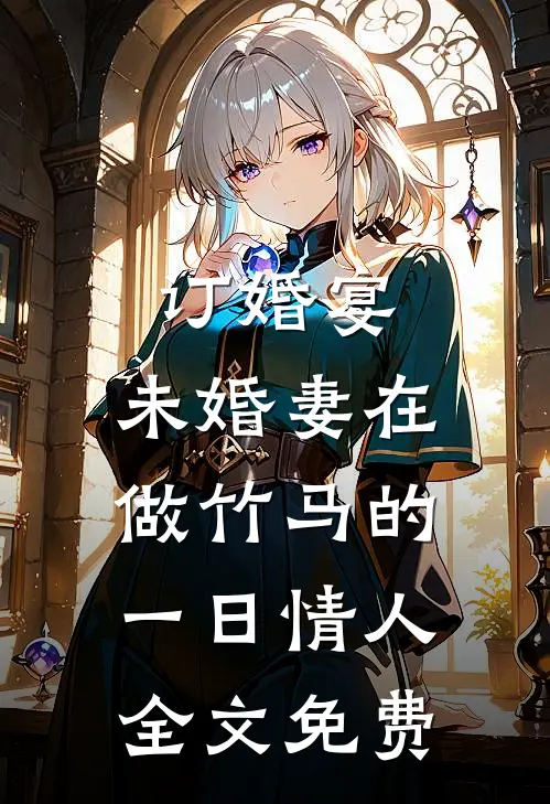 订婚宴，未婚妻在做竹马的一日情人全文免费