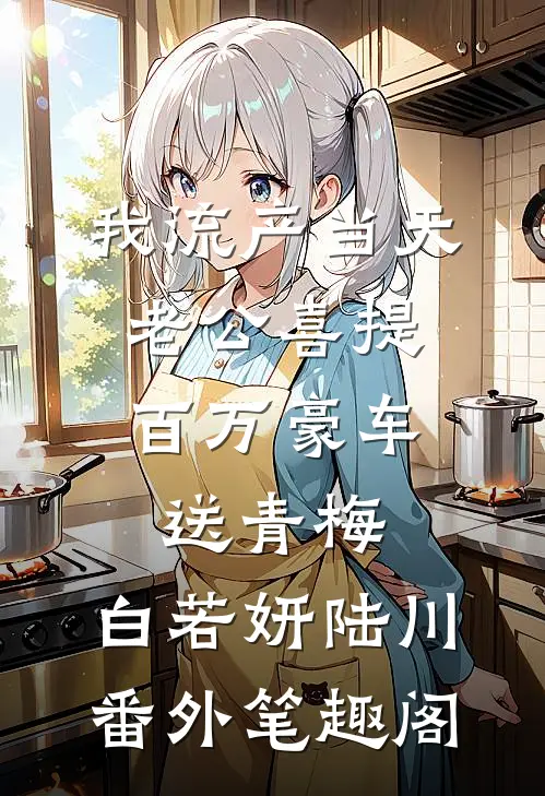 我流产当天，老公喜提百万豪车送青梅：白若妍陆川番外笔趣阁