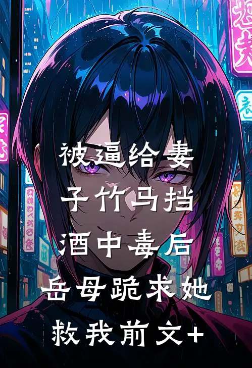 被逼给妻子竹马挡酒中毒后，岳母跪求她救我前文+