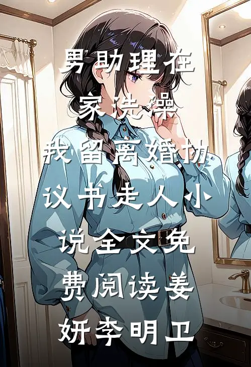 男助理在家洗澡，我留离婚协议书走人小说全文免费阅读姜妍李明卫