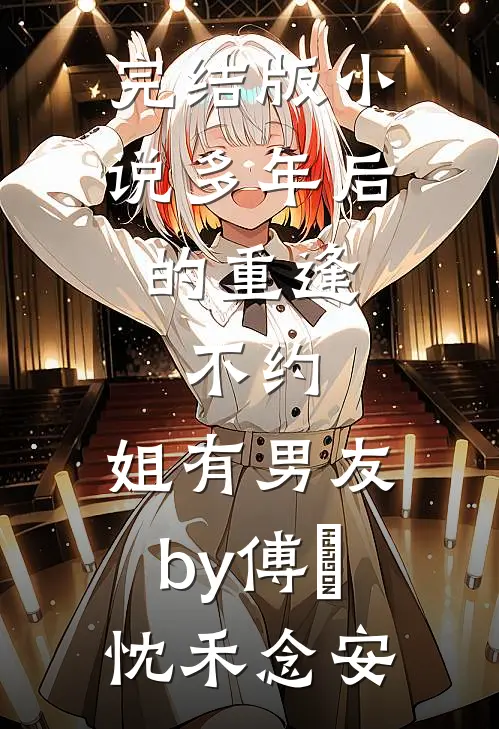 完结版小说多年后的重逢，不约，姐有男友by傅璟忱禾念安