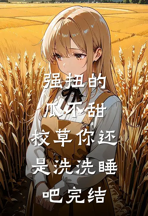 强扭的瓜不甜，校草你还是洗洗睡吧完结