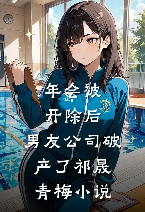 年会被开除后，男友公司破产了祁晟青梅小说