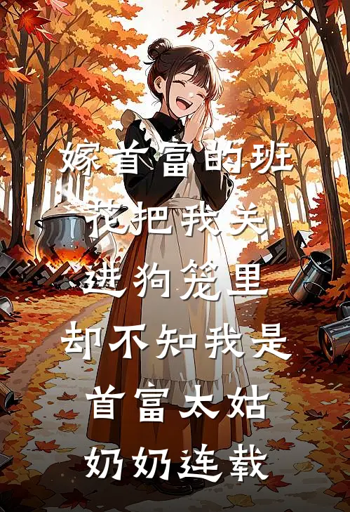 嫁首富的班花把我关进狗笼里，却不知我是首富太姑奶奶连载
