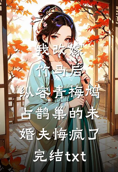 我改嫁竹马后，纵容青梅鸠占鹊巢的未婚夫悔疯了完结txt