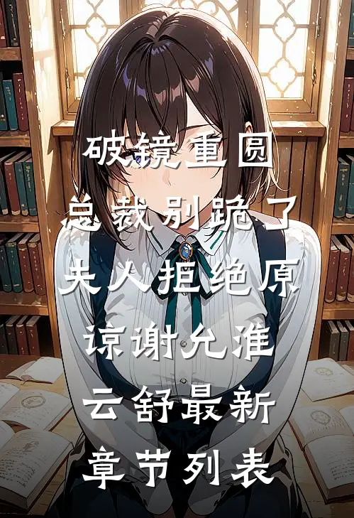 破镜重圆：总裁别跪了，夫人拒绝原谅谢允淮云舒最新章节列表
