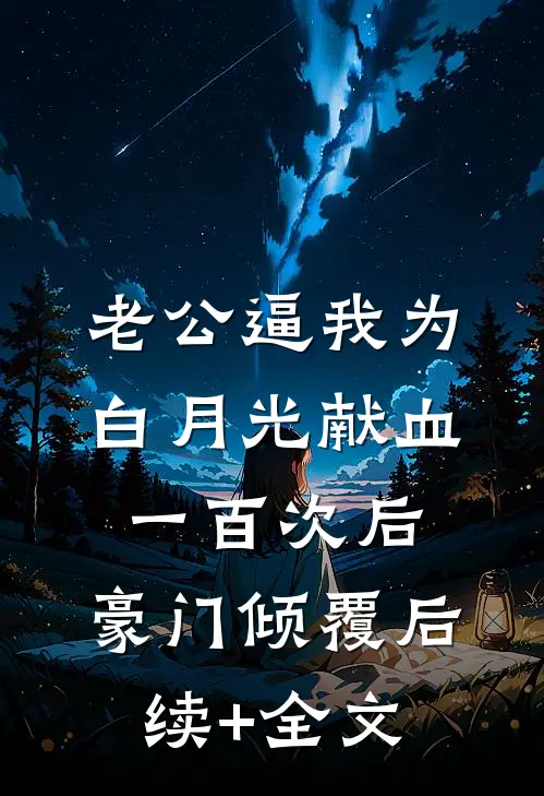 老公逼我为白月光献血一百次后，豪门倾覆后续+全文