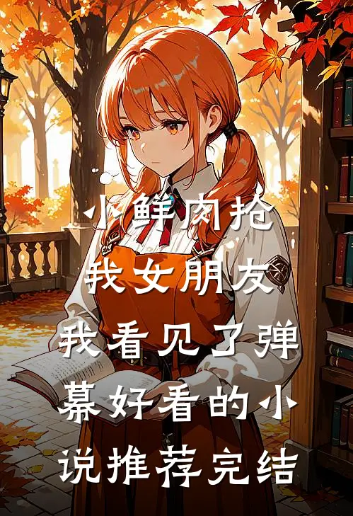 小鲜肉抢我女朋友，我看见了弹幕好看的小说推荐完结