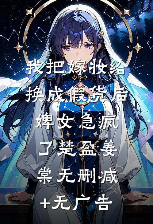 我把嫁妆给换成假货后，婢女急疯了楚盈姜棠无删减+无广告