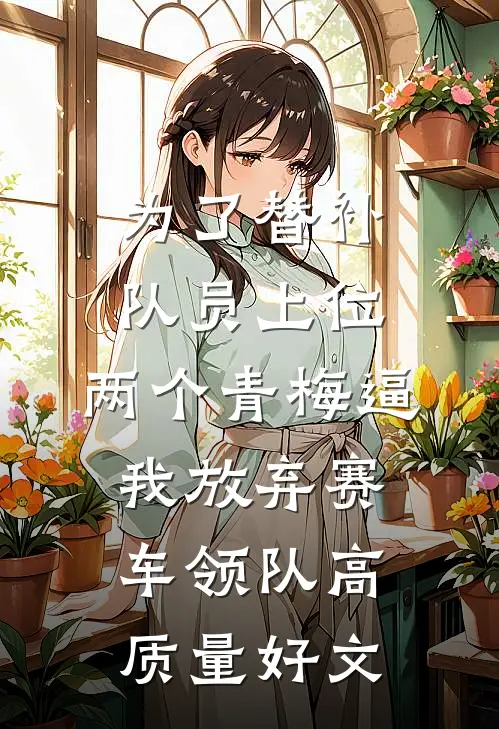 为了替补队员上位，两个青梅逼我放弃赛车领队高质量好文