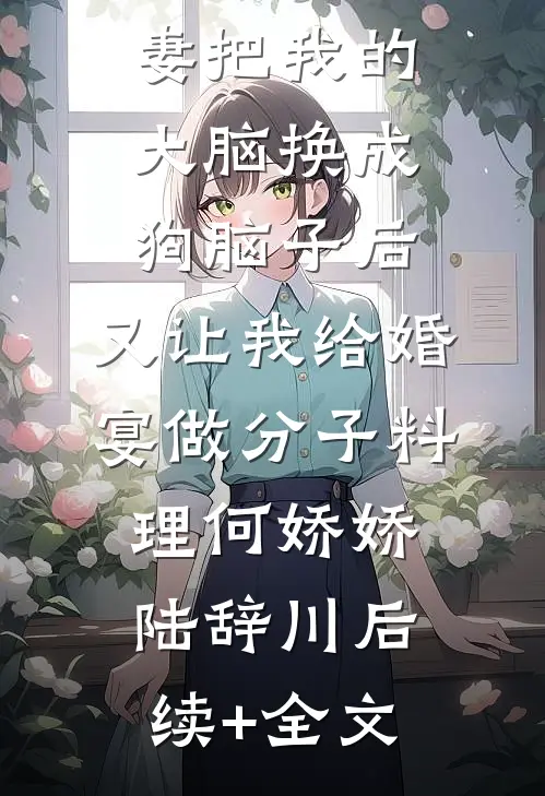 男友未婚妻把我的大脑换成狗脑子后，又让我给婚宴做分子料理何娇娇陆辞川后续+全文