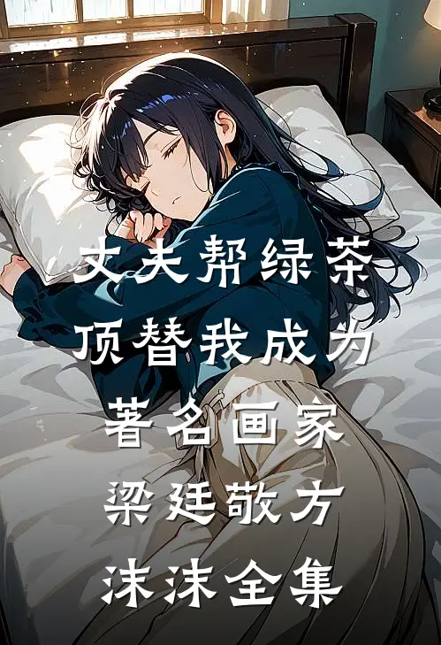 丈夫帮绿茶顶替我成为著名画家梁廷敬方沫沫全集
