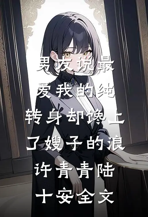 男友说最爱我的纯，转身却馋上了嫂子的浪许青青陆十安全文