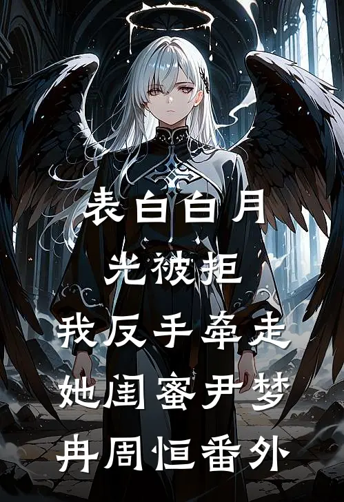 表白白月光被拒，我反手牵走她闺蜜尹梦冉周恒 番外