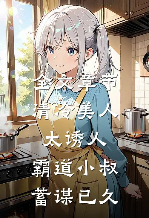 全文章节清冷美人太诱人，霸道小叔蓄谋已久