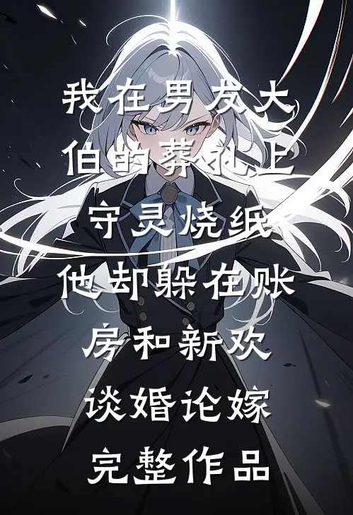 我在男友大伯的葬礼上守灵烧纸，他却躲在账房和新欢谈婚论嫁完整作品