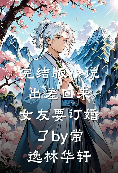 完结版小说出差回来，女友要订婚了by常逸林华轩