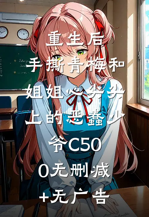 重生后，手撕青梅和姐姐心尖尖上的恶蠢少爷C500无删减+无广告
