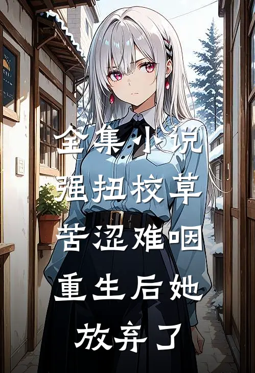 全集小说强扭校草苦涩难咽，重生后她放弃了
