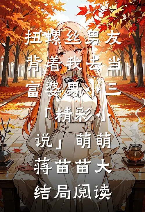 扭螺丝男友背着我去当富婆男小三「精彩小说」萌萌蒋苗苗大结局阅读