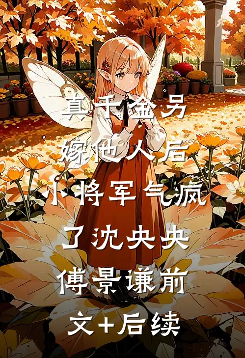 真千金另嫁他人后，小将军气疯了沈央央傅景谦前文+后续