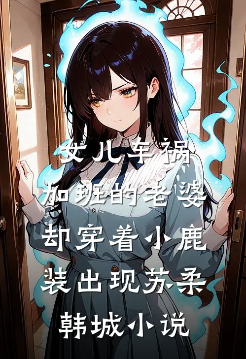 女儿车祸，加班的老婆却穿着小鹿装出现苏柔韩城小说