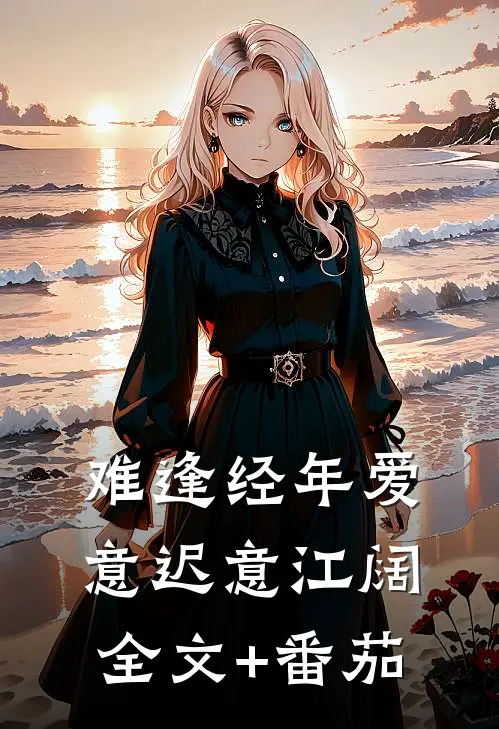 难逢经年爱意迟意江阔全文+番茄