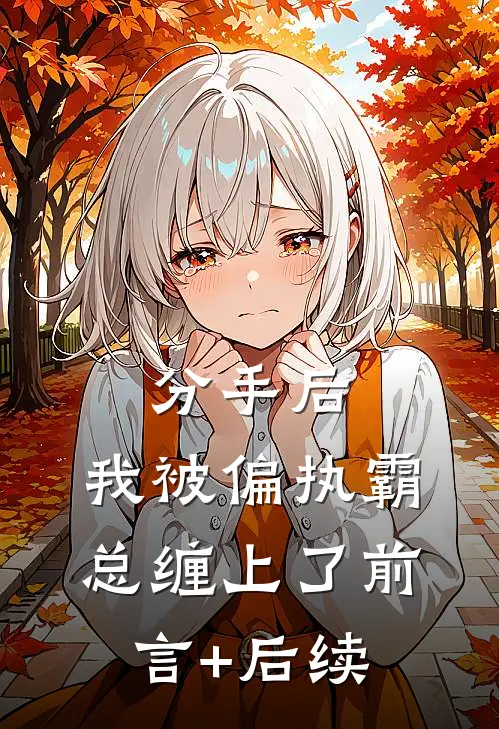 分手后，我被偏执霸总缠上了前言+后续