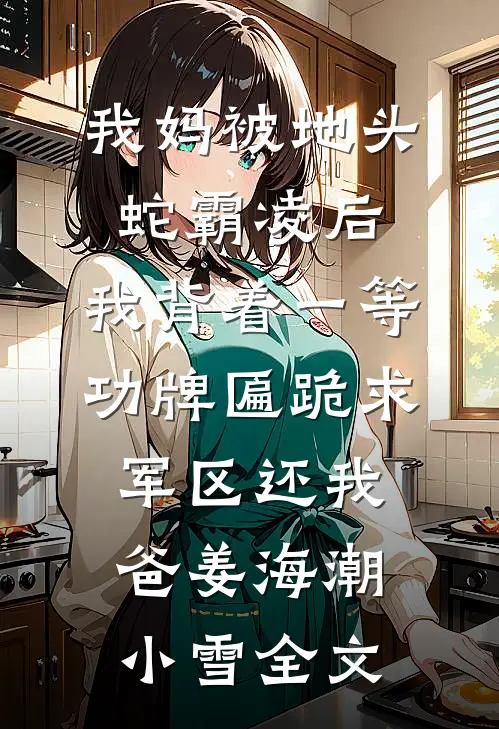 我妈被地头蛇霸凌后，我背着一等功牌匾跪求军区还我爸姜海潮小雪全文