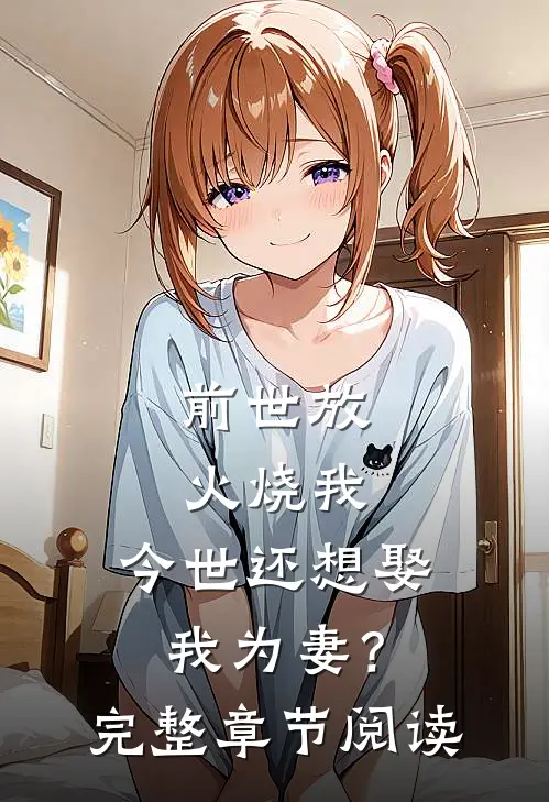 前世放火烧我,今世还想娶我为妻?完整章节阅读